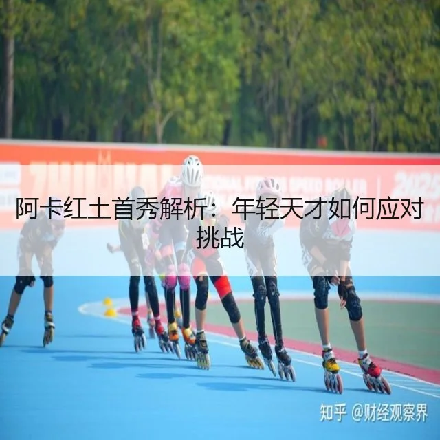 阿卡红土首秀解析：年轻天才如何应对挑战（WorldCupChina）