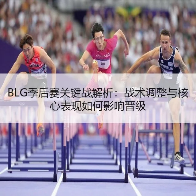 BLG季后赛关键战解析：战术调整与核心表现如何影响晋级