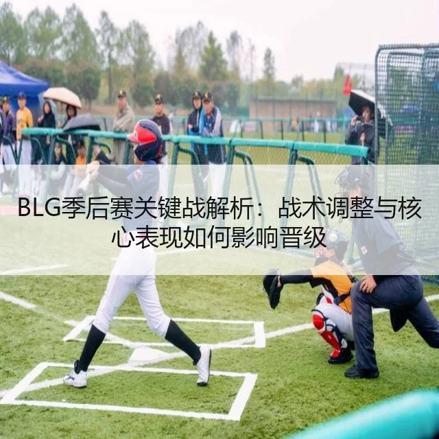 BLG季后赛关键战解析：战术调整与核心表现如何影响晋级 | WorldCupChina