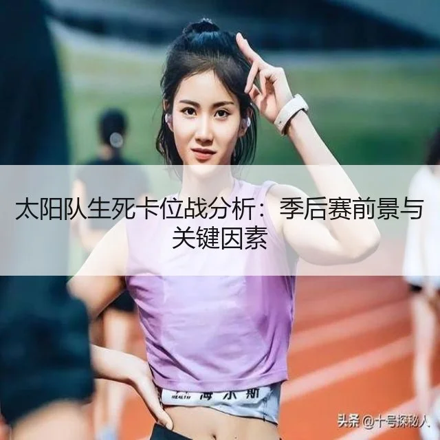 太阳队生死卡位战分析：季后赛前景与关键因素 - WorldCupChina