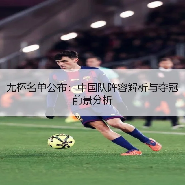 尤杯名单公布：中国队阵容解析与夺冠前景分析 - WorldCupChina